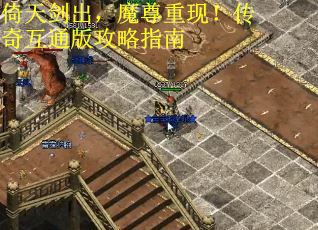 倚天剑出，魔尊重现！传奇互通版攻略指南