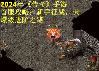 2024年《传奇》手游首服攻略：新手征战，火爆级进阶之路
