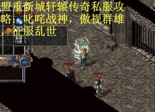 盟重新城轩辕传奇私服攻略：叱咤战神，傲视群雄，征服乱世