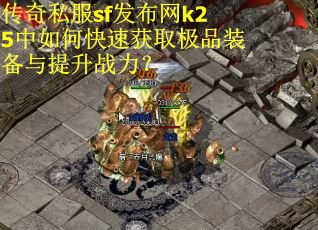 传奇私服sf发布网k25中如何快速获取极品装备与提升战力？