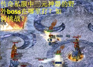 传奇私服中三元神器的野外boss在哪里打？如何挑战？