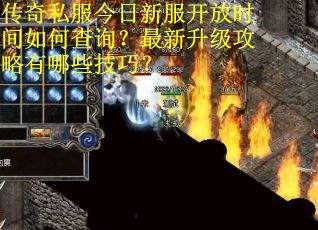 传奇私服今日新服开放时间如何查询？最新升级攻略有哪些技巧？
