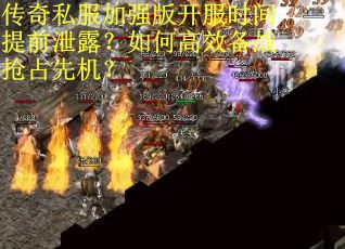 传奇私服加强版开服时间提前泄露？如何高效备战抢占先机？