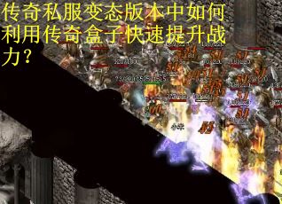 传奇私服变态版本中如何利用传奇盒子快速提升战力？