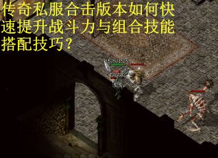 传奇私服合击版本如何快速提升战斗力与组合技能搭配技巧？