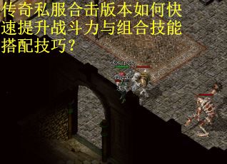 传奇私服合击版本如何快速提升战斗力与组合技能搭配技巧？