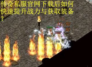 传奇私服官网下载后如何快速提升战力与获取装备？