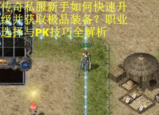 传奇私服新手如何快速升级并获取极品装备？职业选择与PK技巧全解析