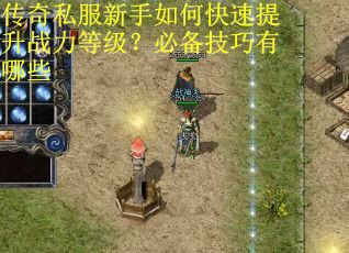 传奇私服新手如何快速提升战力等级？必备技巧有哪些