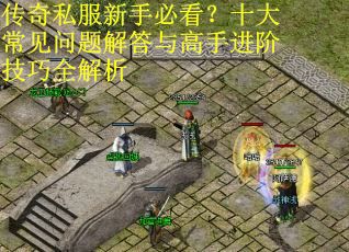 传奇私服新手必看?十大常见问题解答与高手进阶技巧全解析 传奇私服新手必看?十大常见问题解答与高手进阶技巧全解析