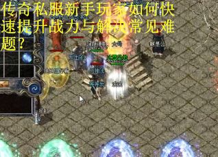 传奇私服新手玩家如何快速提升战力与解决常见难题? 传奇私服新手玩家如何快速提升战力与解决常见难题?