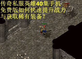 传奇私服英雄40集手机免费版如何快速提升战力与获取稀有装备? 传奇私服英雄40集手机免费版如何快速提升战力与获取稀有装备?