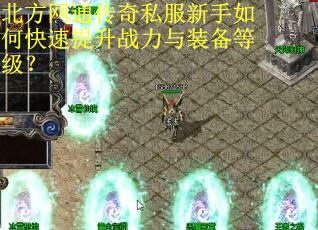 北方网通传奇私服新手如何快速提升战力与装备等级？