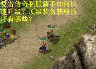 复古传奇私服新手如何快速升级?顶级装备获取技巧有哪些? 复古传奇私服新手如何快速升级?顶级装备获取技巧有哪些?