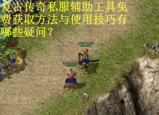 复古传奇私服辅助工具免费获取方法与使用技巧有哪些疑问? 复古传奇私服辅助工具免费获取方法与使用技巧有哪些疑问?