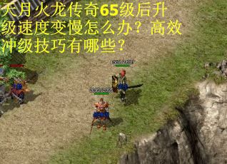 天月火龙传奇65级后升级速度变慢怎么办?高效冲级技巧有哪些?
