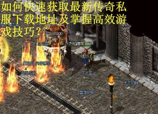 如何快速获取最新传奇私服下载地址及掌握高效游戏技巧？
