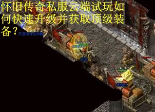 怀旧传奇私服云端试玩如何快速升级并获取顶级装备？
