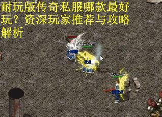 耐玩版传奇私服哪款最好玩?资深玩家推荐与攻略解析 耐玩版传奇私服哪款最好玩?资深玩家推荐与攻略解析