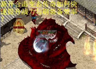 新开合击变态传奇如何快速提升战力与刷装备效率？