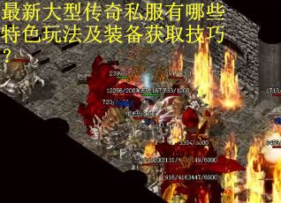最新大型传奇私服有哪些特色玩法及装备获取技巧？