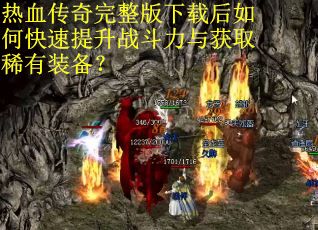 热血传奇完整版下载后如何快速提升战斗力与获取稀有装备？