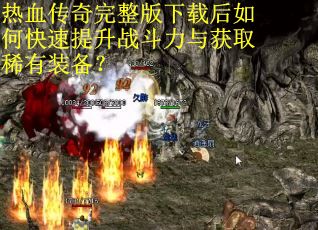 热血传奇完整版下载后如何快速提升战斗力与获取稀有装备？