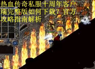 热血传奇私服十周年客户端完整版如何下载?官方攻略指南解析