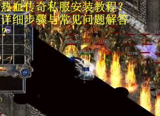 热血传奇私服安装教程？详细步骤与常见问题解答？