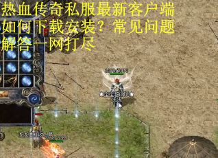 热血传奇私服最新客户端如何下载安装?常见问题解答一网打尽