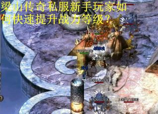 梁山传奇私服新手玩家如何快速提升战力等级? 梁山传奇私服新手玩家如何快速提升战力等级?
