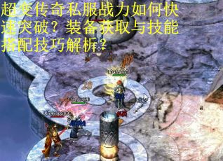 超变传奇私服战力如何快速突破？装备获取与技能搭配技巧解析？