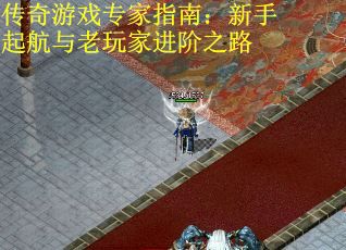 传奇游戏专家指南：新手起航与老玩家进阶之路