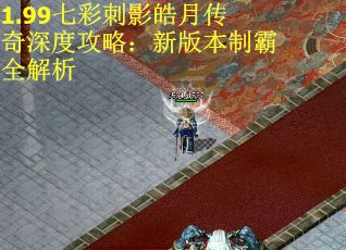 1.99七彩刺影皓月传奇深度攻略：新版本制霸全解析