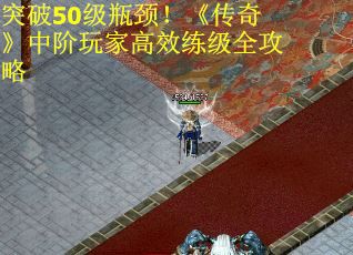 突破50级瓶颈！《传奇》中阶玩家高效练级全攻略