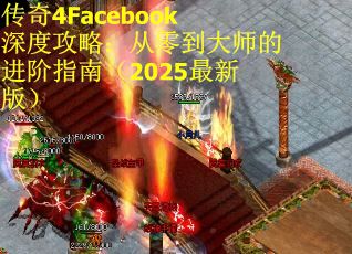 传奇4Facebook深度攻略：从零到大师的进阶指南（2025最新版）
