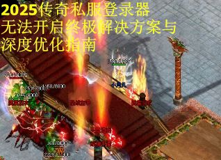 2025传奇私服登录器无法开启终极解决方案与深度优化指南