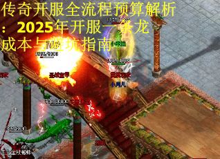 传奇开服全流程预算解析：2025年开服一条龙成本与避坑指南