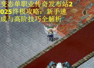 变态单职业传奇发布站2025终极攻略：新手速成与高阶技巧全解析