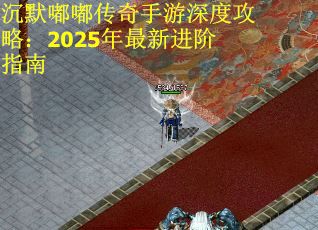 沉默嘟嘟传奇手游深度攻略：2025年最新进阶指南