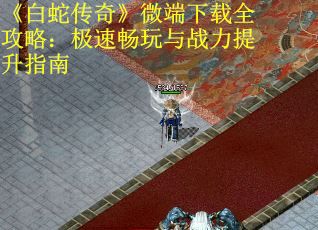 《白蛇传奇》微端下载全攻略：极速畅玩与战力提升指南