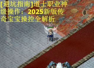 [避坑指南]道士职业神级操作：2025新版传奇宝宝操控全解析