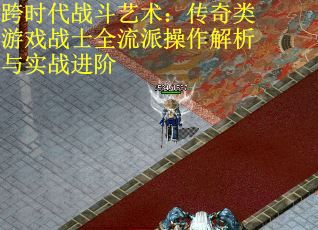 跨时代战斗艺术：传奇类游戏战士全流派操作解析与实战进阶