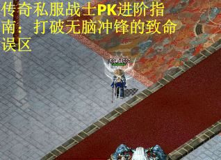 传奇私服战士PK进阶指南：打破无脑冲锋的致命误区