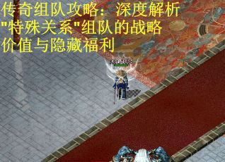 传奇组队攻略：深度解析"特殊关系"组队的战略价值与隐藏福利
