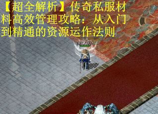 【超全解析】传奇私服材料高效管理攻略：从入门到精通的资源运作法则