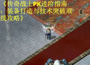 《传奇战士PK进阶指南：装备打造与技术突破双线攻略》