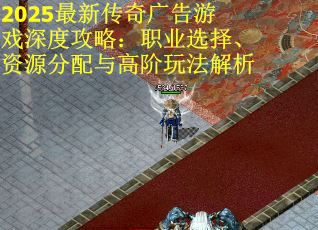 2025最新传奇广告游戏深度攻略：职业选择、资源分配与高阶玩法解析