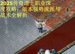 2025传奇道士职业深度攻略：版本强势流派与战术全解析