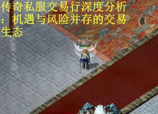 传奇私服交易行深度分析：机遇与风险并存的交易生态